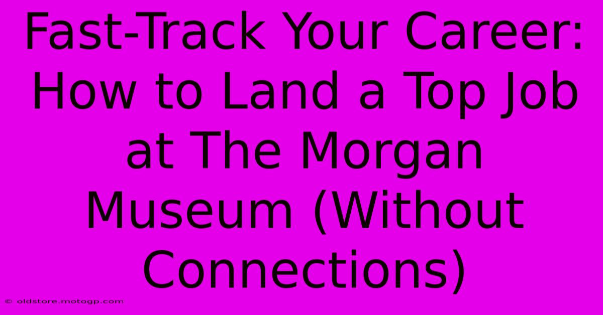 Fast-Track Your Career: How To Land A Top Job At The Morgan Museum (Without Connections)