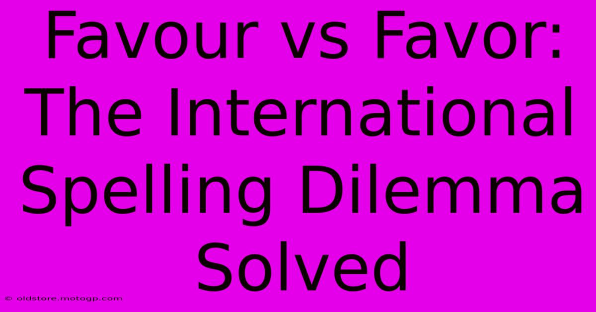 Favour Vs Favor: The International Spelling Dilemma Solved