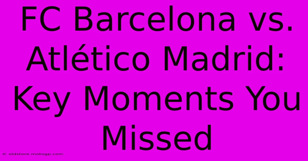 FC Barcelona Vs. Atlético Madrid: Key Moments You Missed