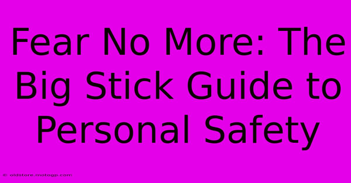 Fear No More: The Big Stick Guide To Personal Safety