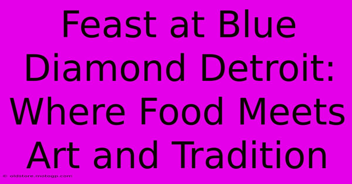 Feast At Blue Diamond Detroit: Where Food Meets Art And Tradition