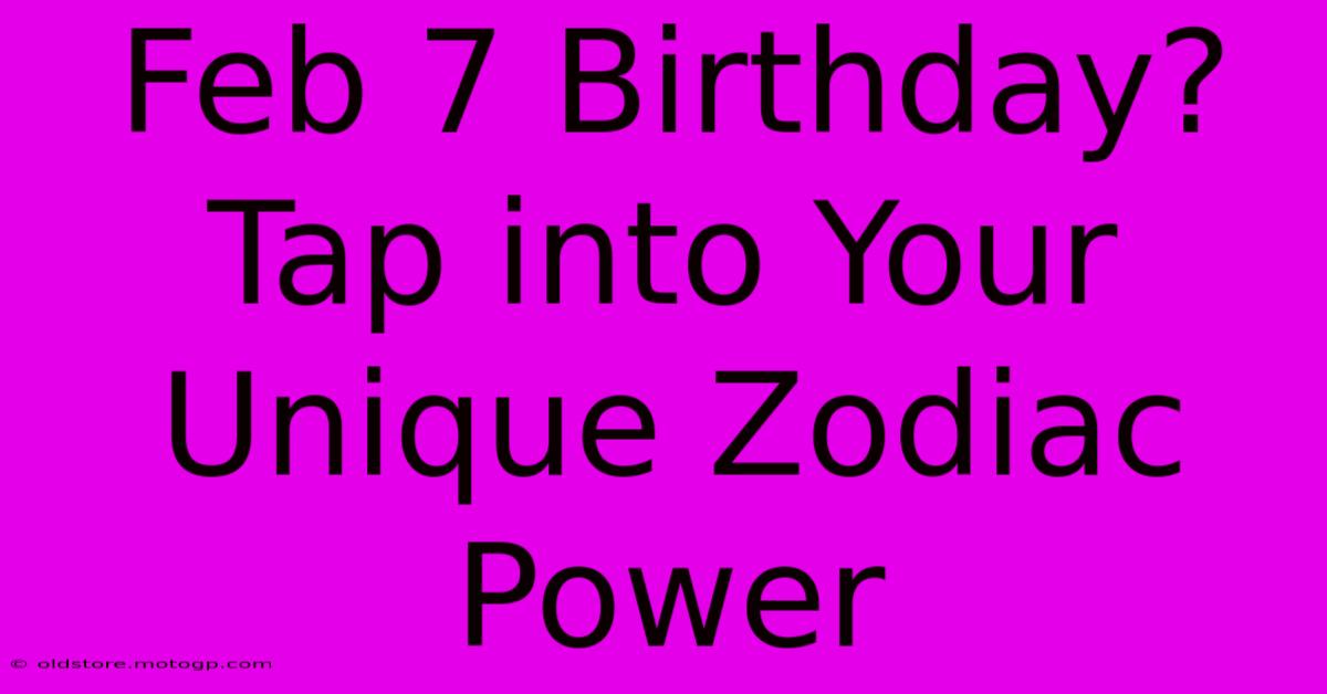 Feb 7 Birthday? Tap Into Your Unique Zodiac Power