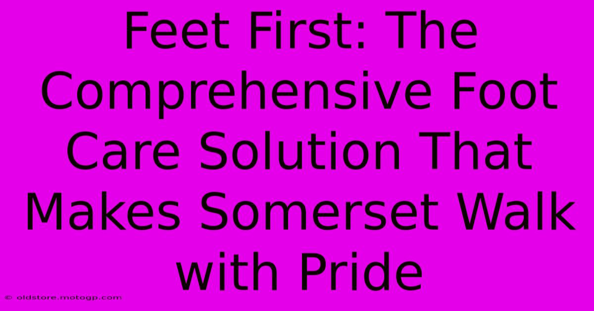 Feet First: The Comprehensive Foot Care Solution That Makes Somerset Walk With Pride