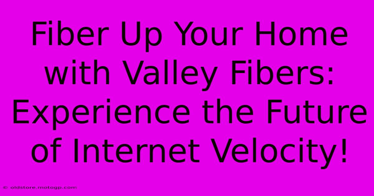 Fiber Up Your Home With Valley Fibers: Experience The Future Of Internet Velocity!