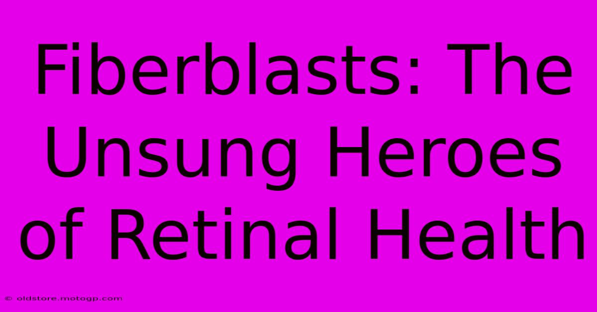 Fiberblasts: The Unsung Heroes Of Retinal Health