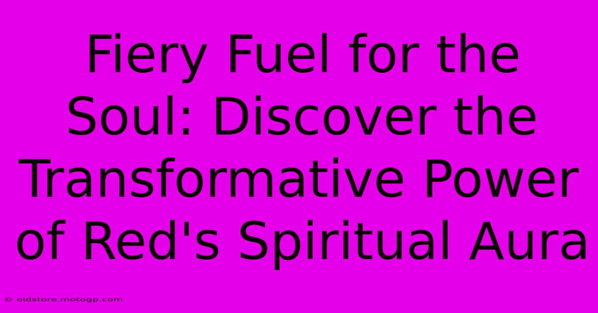 Fiery Fuel For The Soul: Discover The Transformative Power Of Red's Spiritual Aura