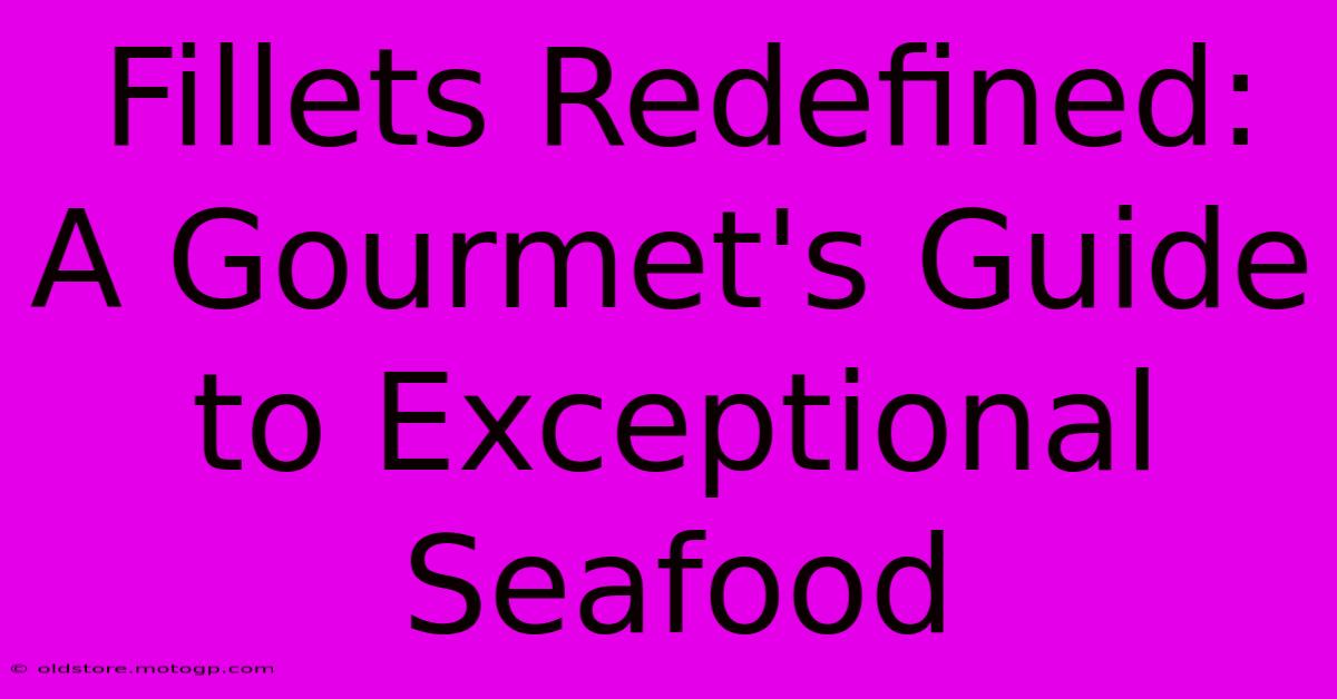 Fillets Redefined: A Gourmet's Guide To Exceptional Seafood