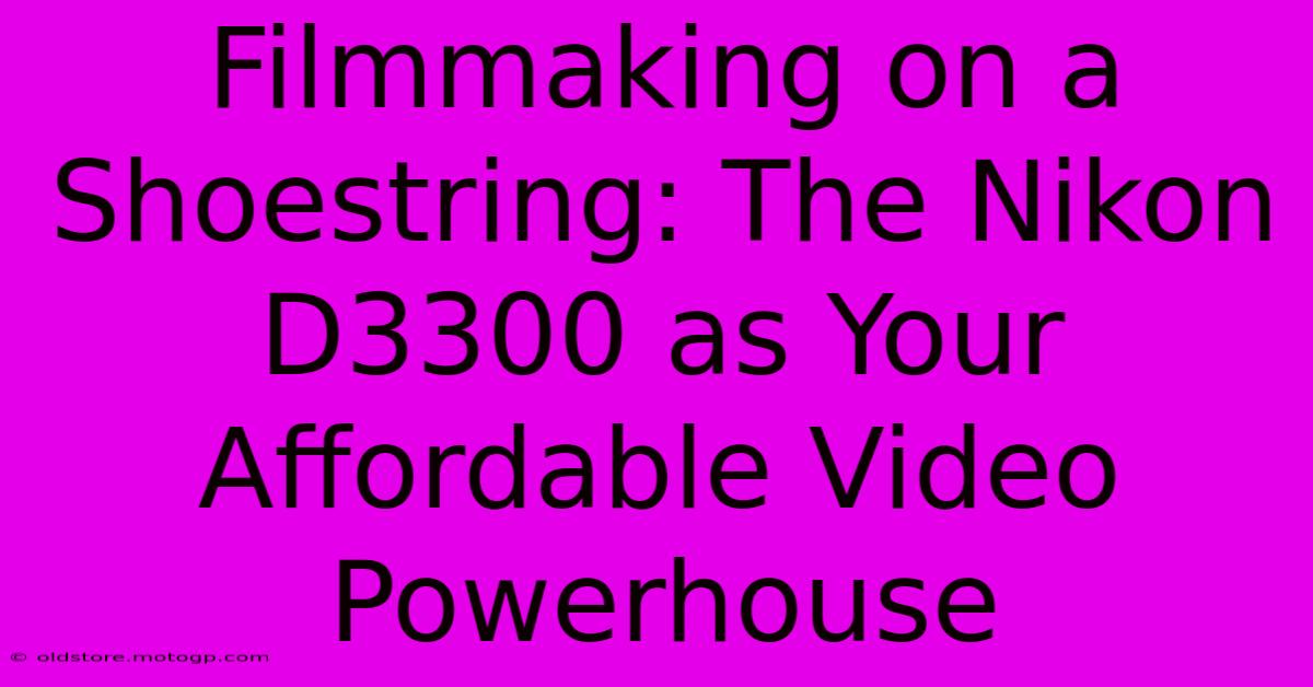 Filmmaking On A Shoestring: The Nikon D3300 As Your Affordable Video Powerhouse