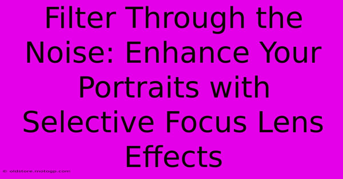 Filter Through The Noise: Enhance Your Portraits With Selective Focus Lens Effects