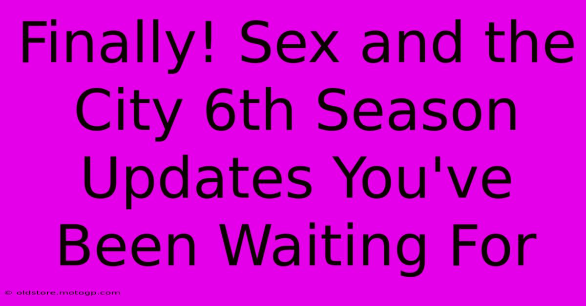 Finally! Sex And The City 6th Season Updates You've Been Waiting For