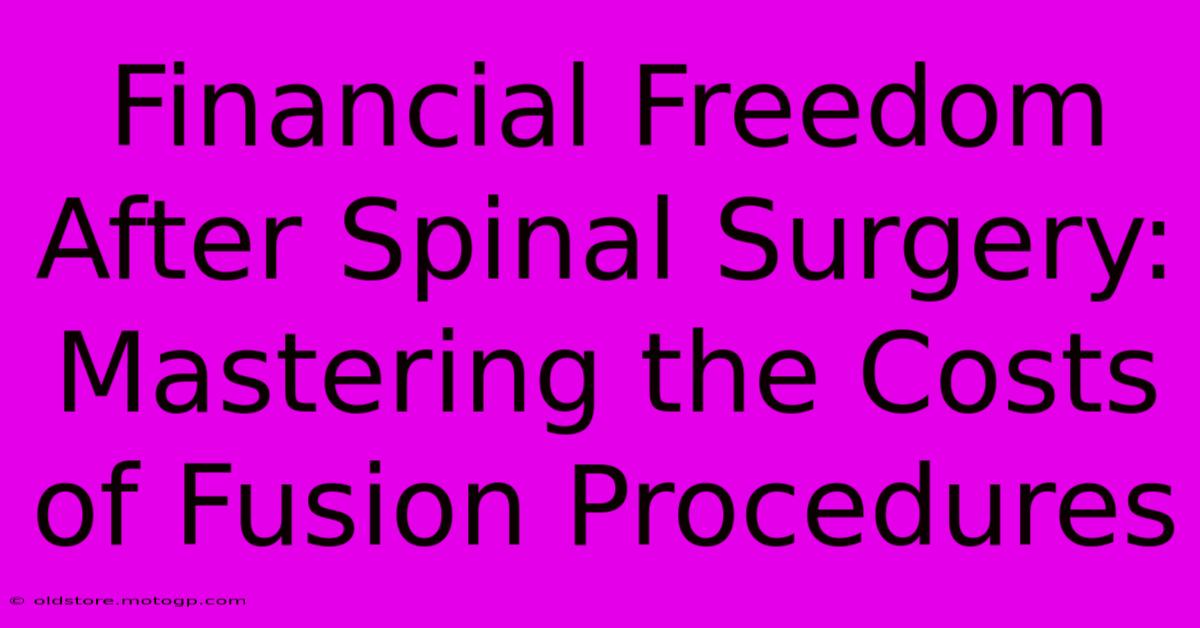 Financial Freedom After Spinal Surgery: Mastering The Costs Of Fusion Procedures