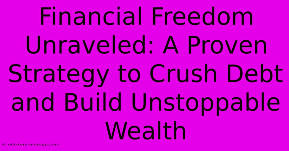 Financial Freedom Unraveled: A Proven Strategy To Crush Debt And Build Unstoppable Wealth