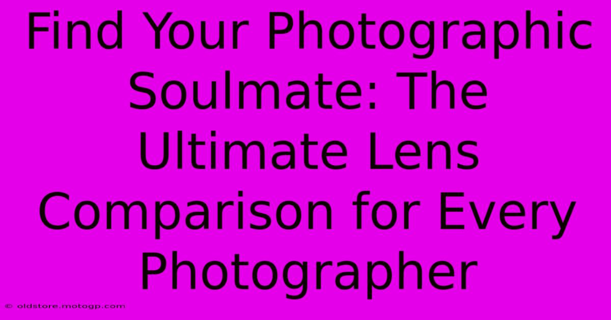 Find Your Photographic Soulmate: The Ultimate Lens Comparison For Every Photographer