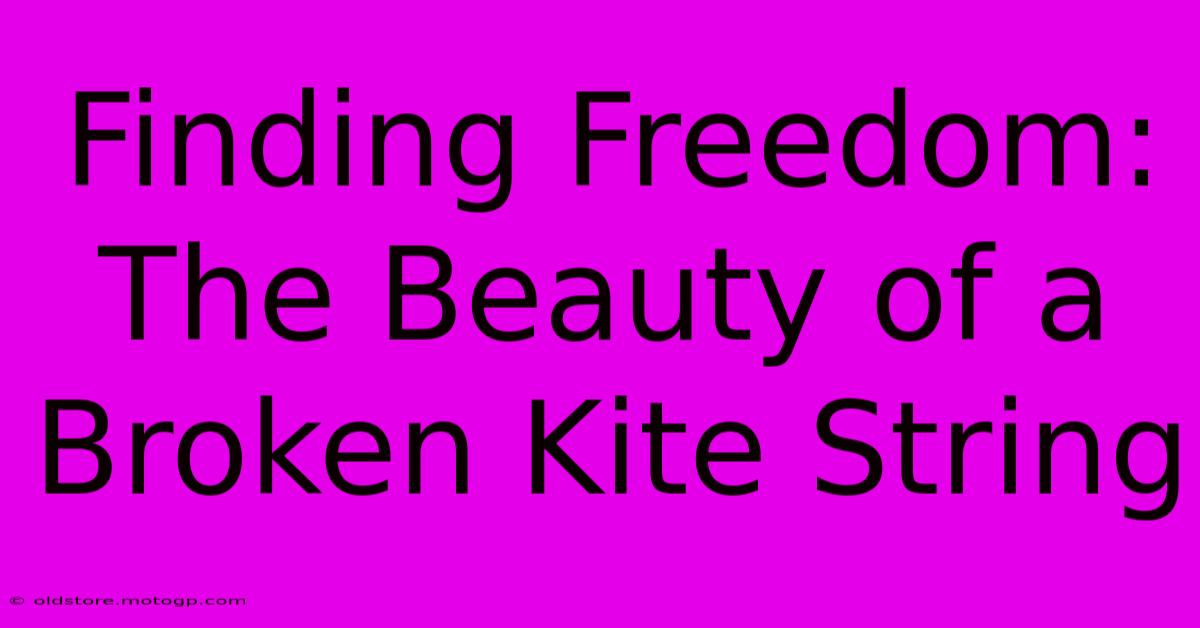 Finding Freedom: The Beauty Of A Broken Kite String