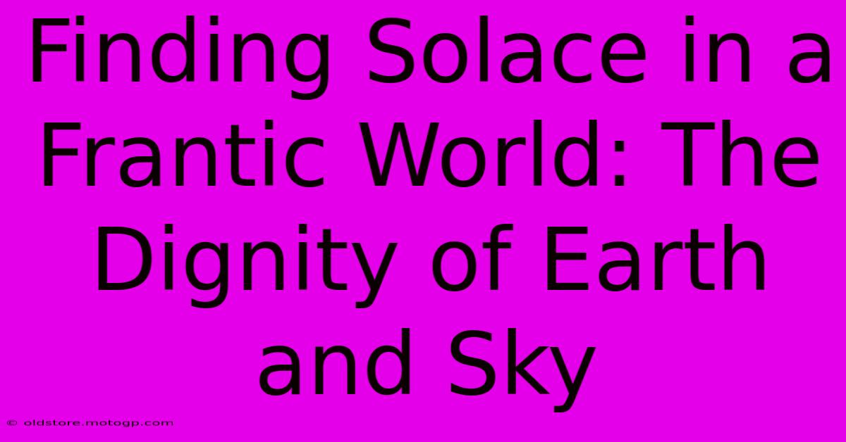 Finding Solace In A Frantic World: The Dignity Of Earth And Sky