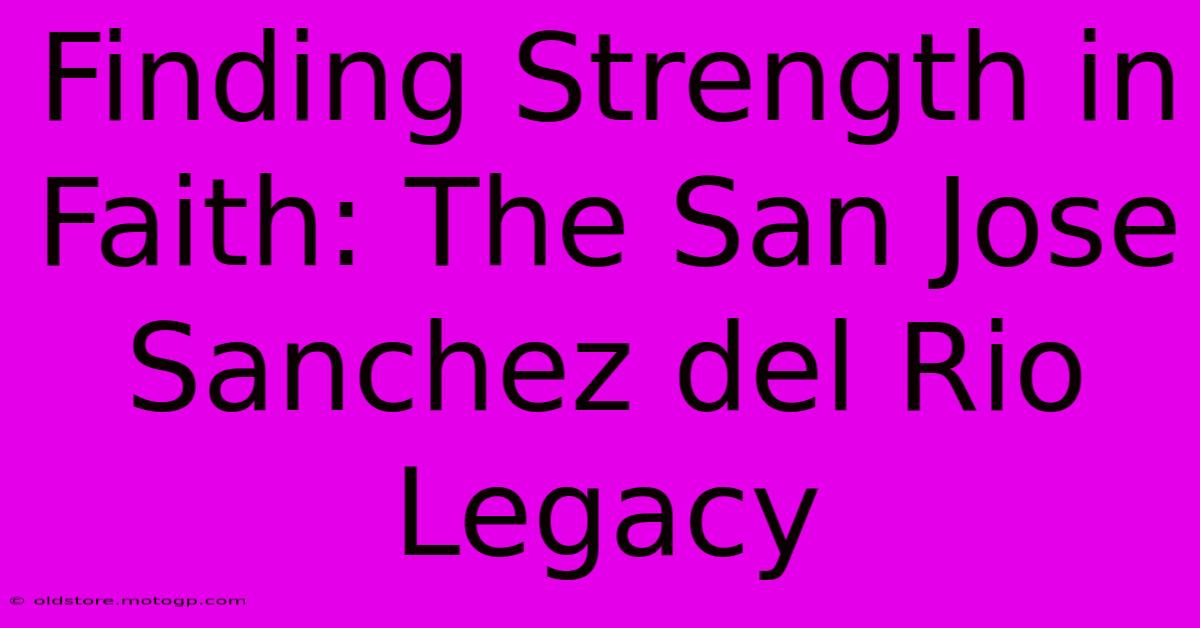 Finding Strength In Faith: The San Jose Sanchez Del Rio Legacy