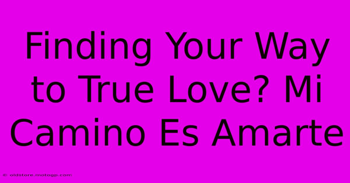 Finding Your Way To True Love? Mi Camino Es Amarte