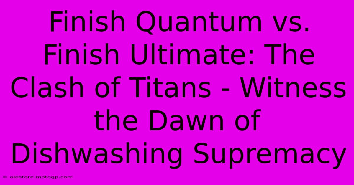 Finish Quantum Vs. Finish Ultimate: The Clash Of Titans - Witness The Dawn Of Dishwashing Supremacy