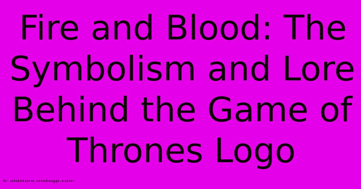 Fire And Blood: The Symbolism And Lore Behind The Game Of Thrones Logo