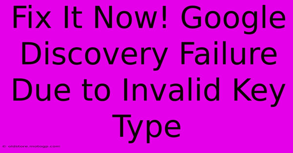 Fix It Now! Google Discovery Failure Due To Invalid Key Type