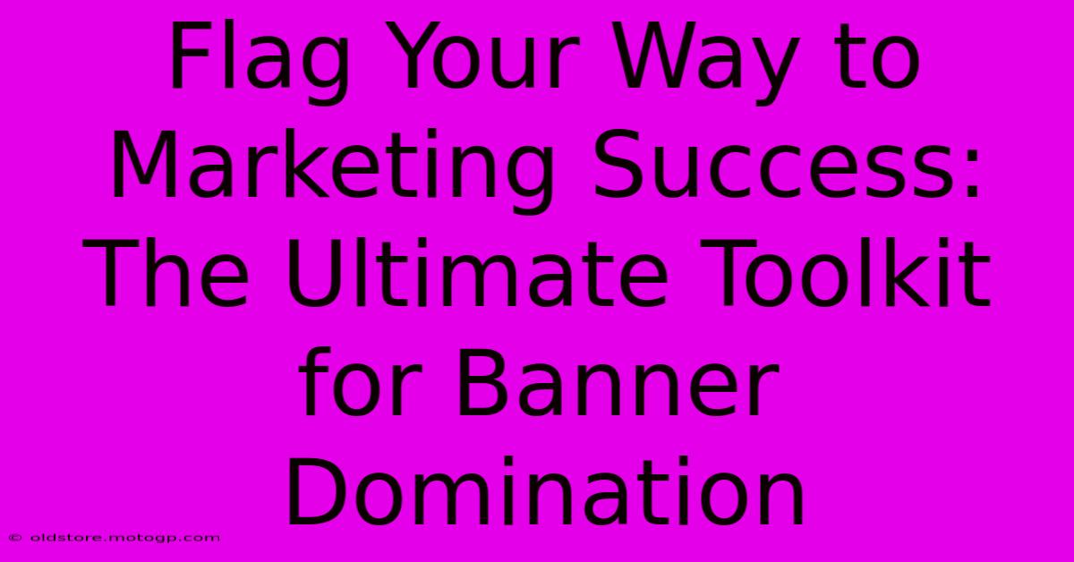 Flag Your Way To Marketing Success: The Ultimate Toolkit For Banner Domination