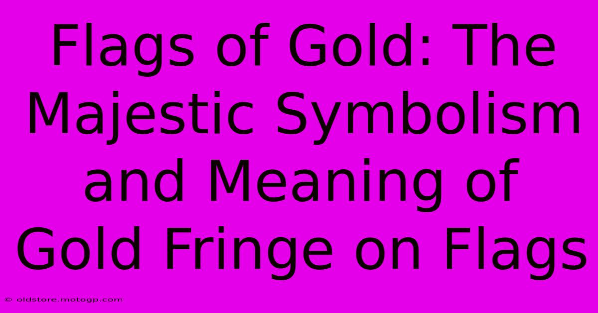 Flags Of Gold: The Majestic Symbolism And Meaning Of Gold Fringe On Flags