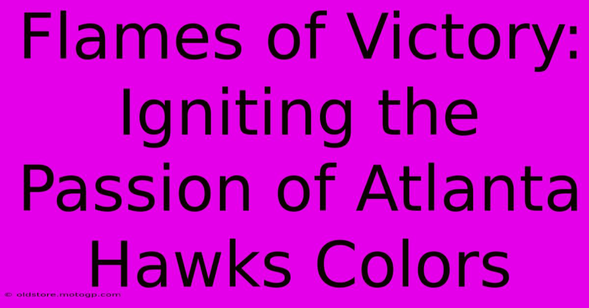 Flames Of Victory: Igniting The Passion Of Atlanta Hawks Colors