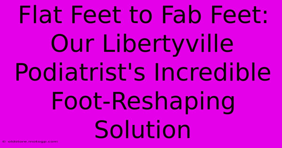 Flat Feet To Fab Feet: Our Libertyville Podiatrist's Incredible Foot-Reshaping Solution