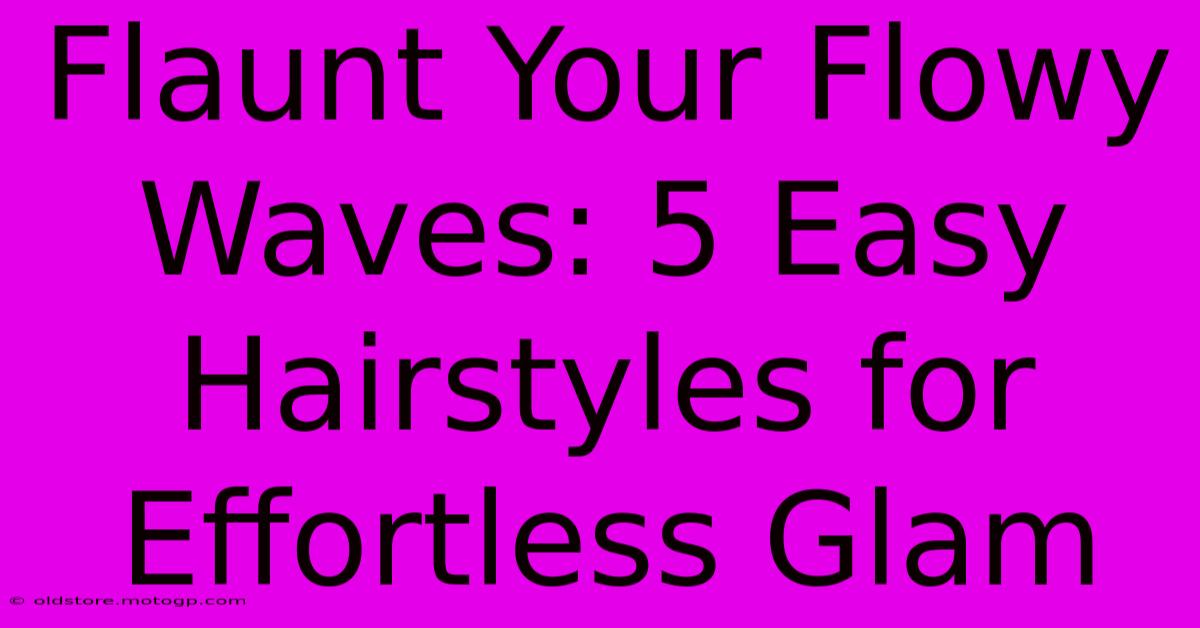 Flaunt Your Flowy Waves: 5 Easy Hairstyles For Effortless Glam