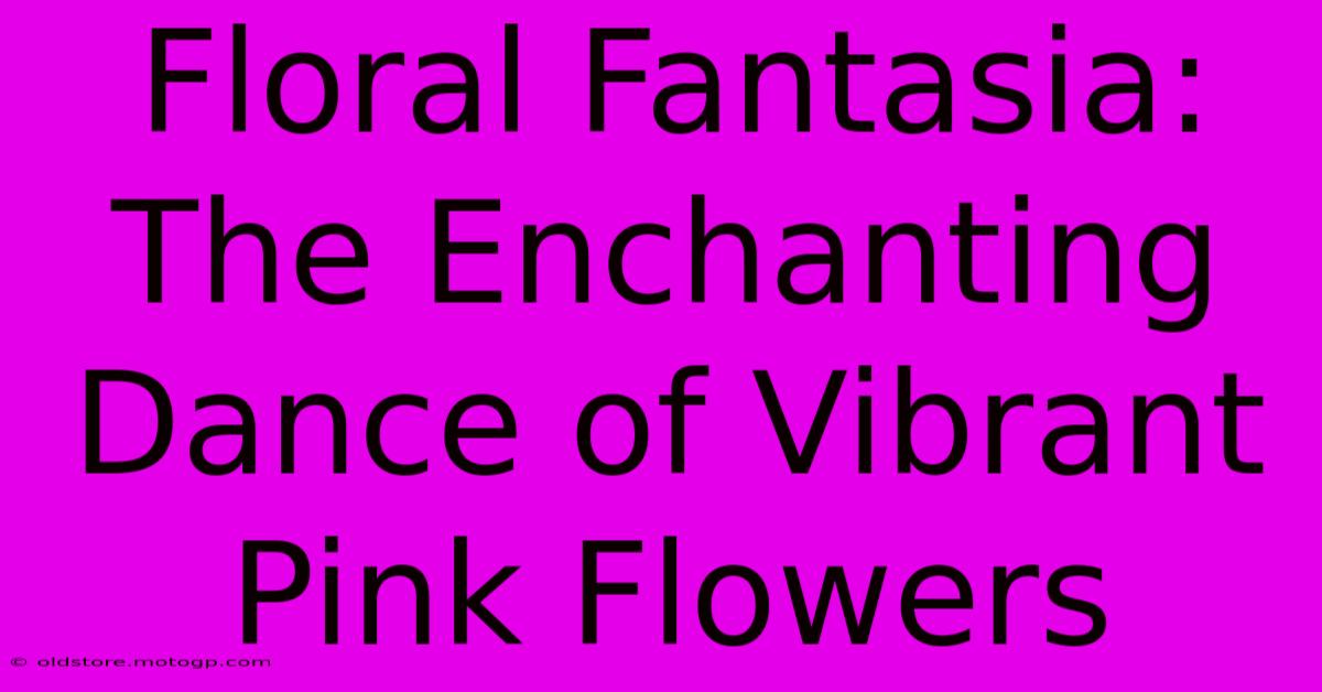 Floral Fantasia: The Enchanting Dance Of Vibrant Pink Flowers