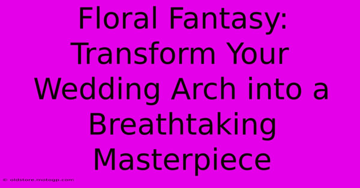 Floral Fantasy: Transform Your Wedding Arch Into A Breathtaking Masterpiece