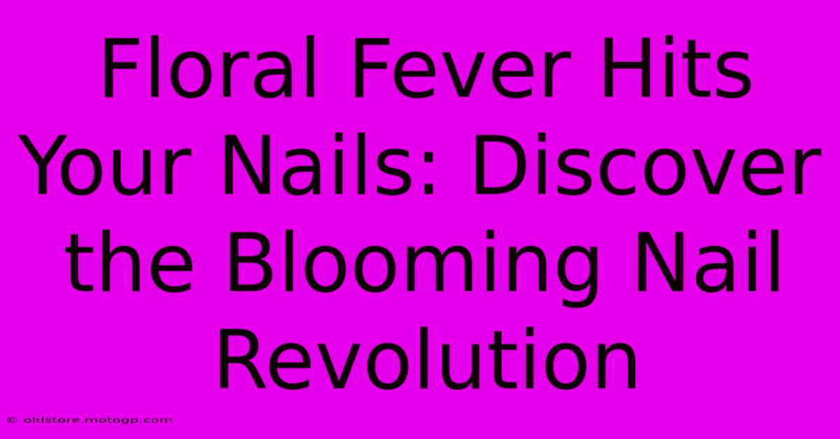 Floral Fever Hits Your Nails: Discover The Blooming Nail Revolution