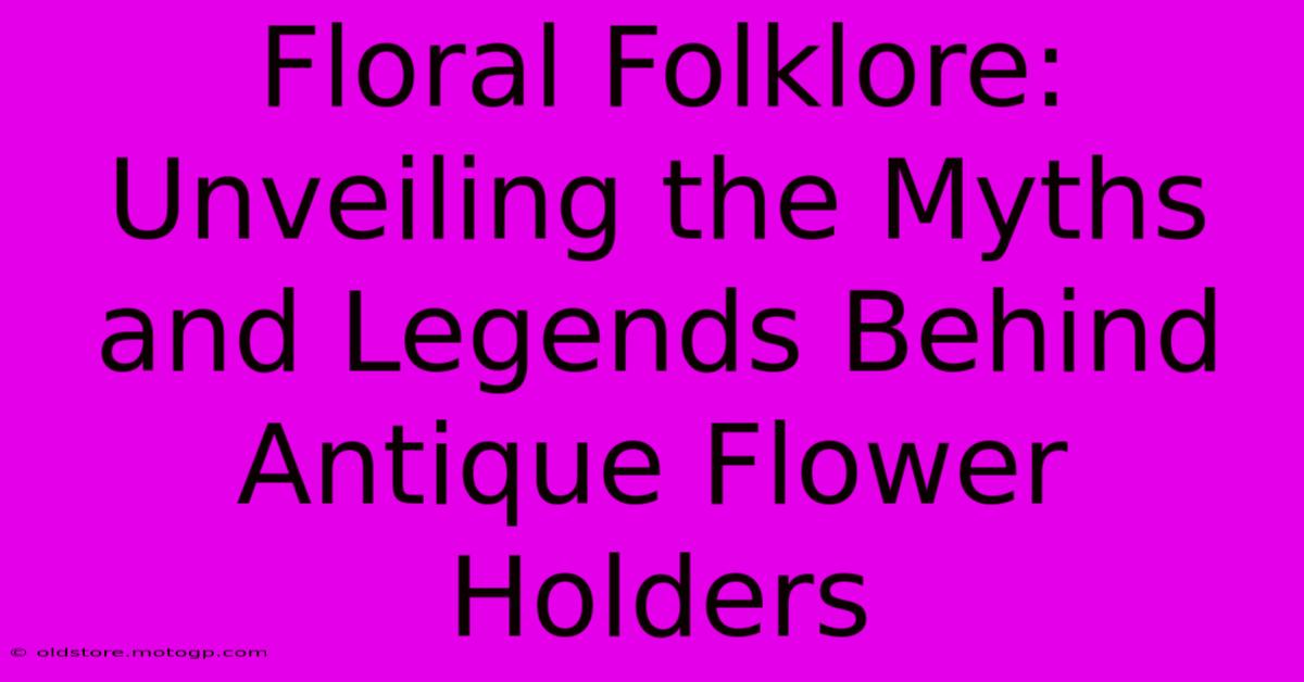 Floral Folklore: Unveiling The Myths And Legends Behind Antique Flower Holders