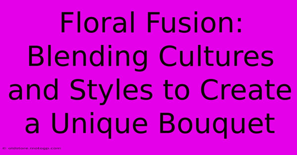 Floral Fusion: Blending Cultures And Styles To Create A Unique Bouquet