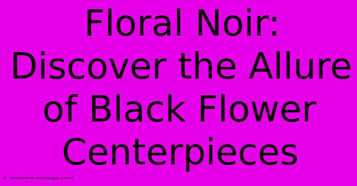 Floral Noir: Discover The Allure Of Black Flower Centerpieces