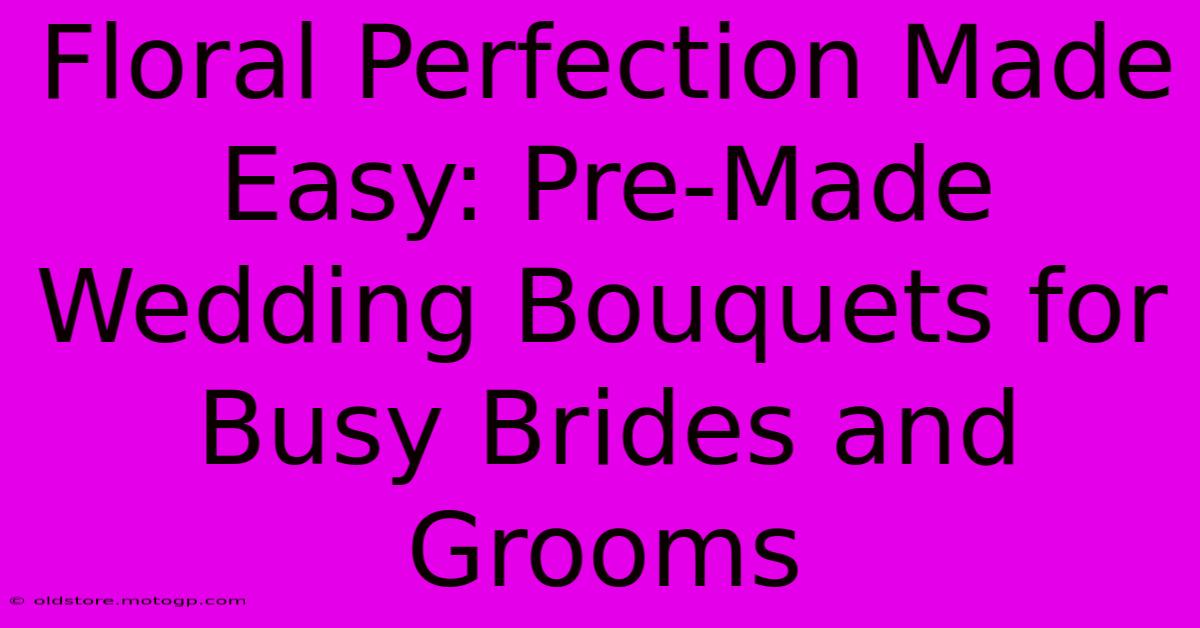 Floral Perfection Made Easy: Pre-Made Wedding Bouquets For Busy Brides And Grooms