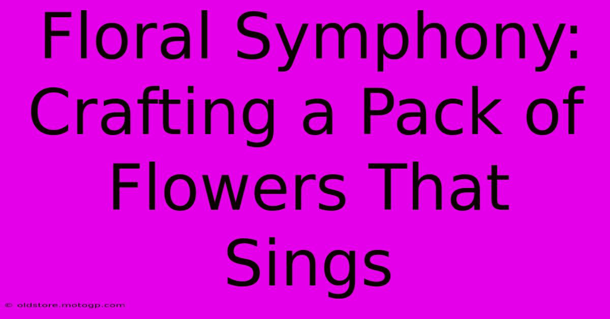 Floral Symphony: Crafting A Pack Of Flowers That Sings