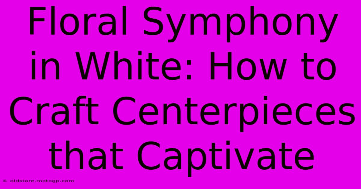 Floral Symphony In White: How To Craft Centerpieces That Captivate