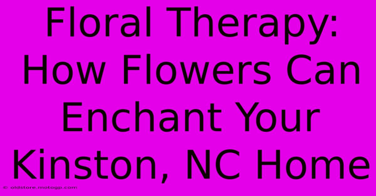 Floral Therapy: How Flowers Can Enchant Your Kinston, NC Home