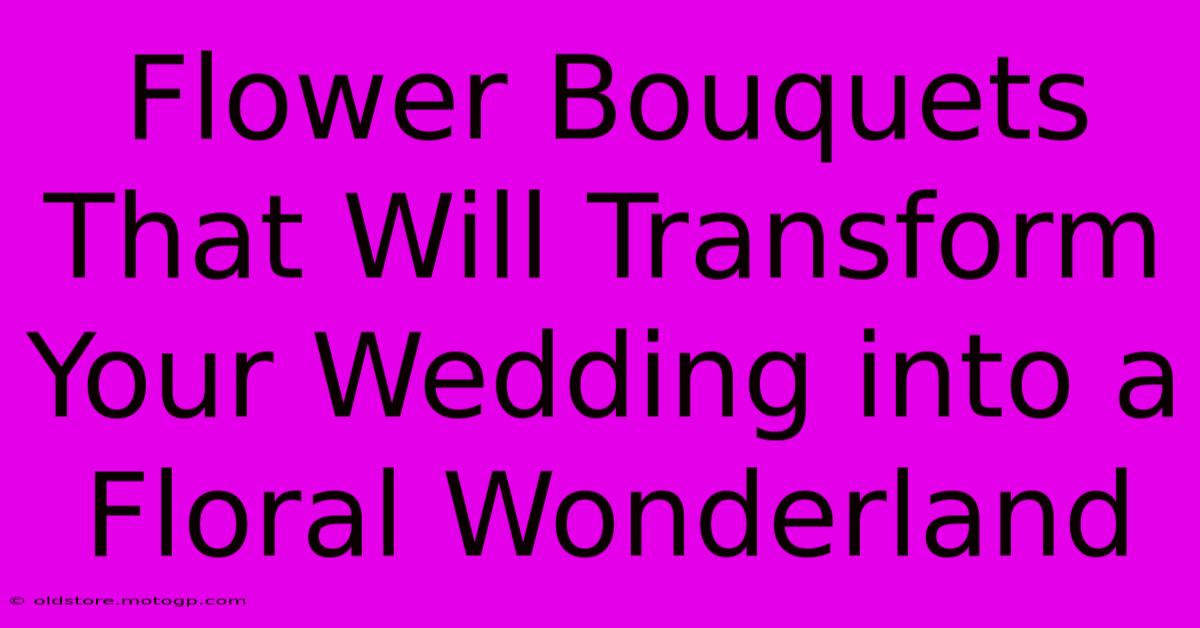 Flower Bouquets That Will Transform Your Wedding Into A Floral Wonderland