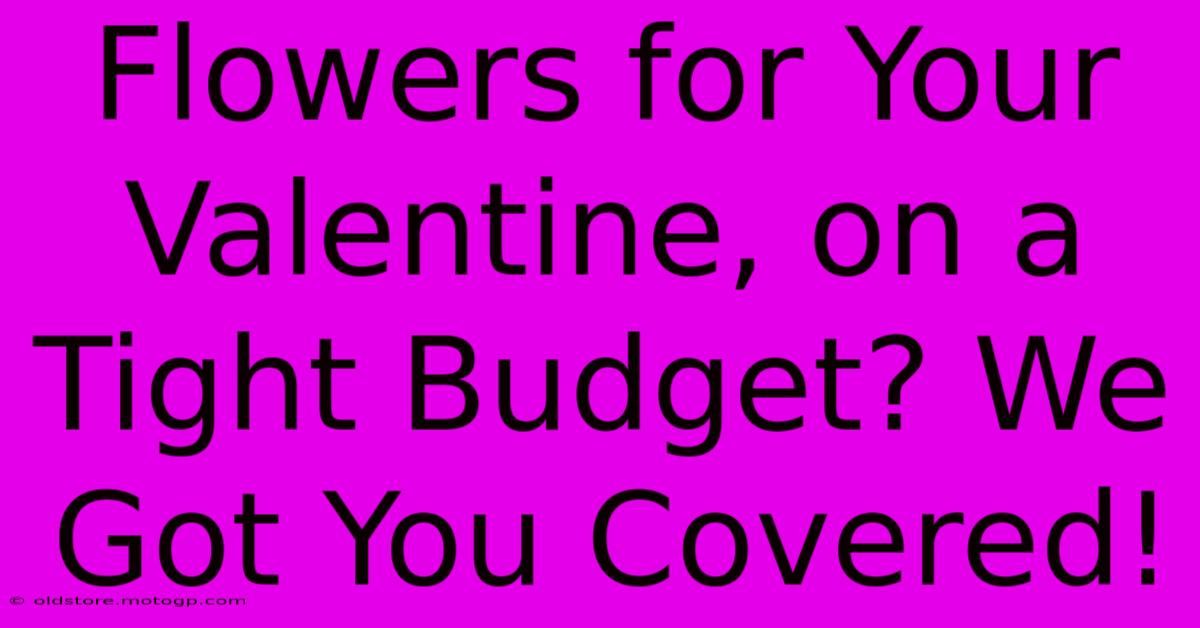 Flowers For Your Valentine, On A Tight Budget? We Got You Covered!