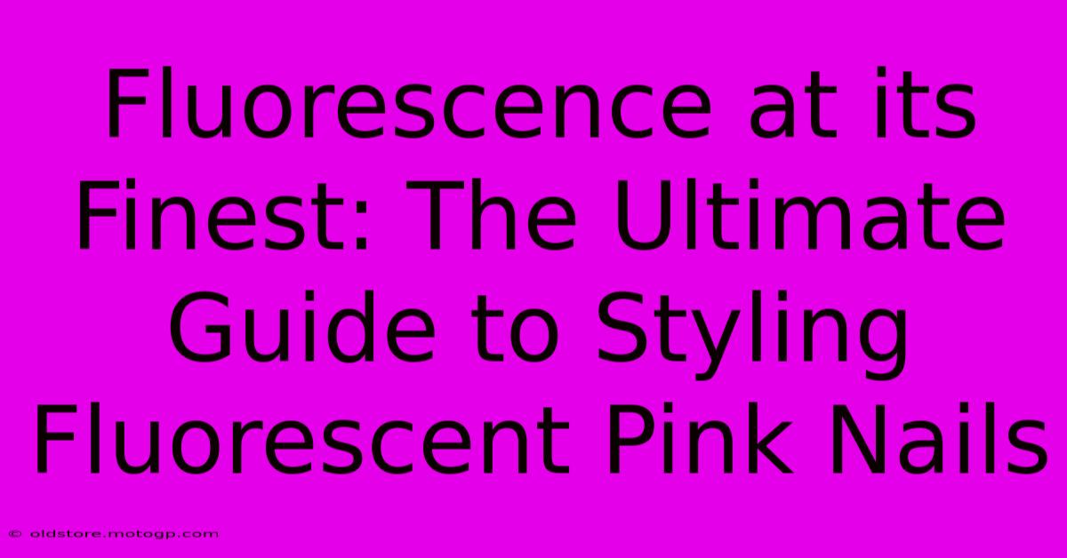 Fluorescence At Its Finest: The Ultimate Guide To Styling Fluorescent Pink Nails