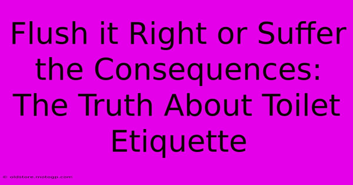 Flush It Right Or Suffer The Consequences: The Truth About Toilet Etiquette