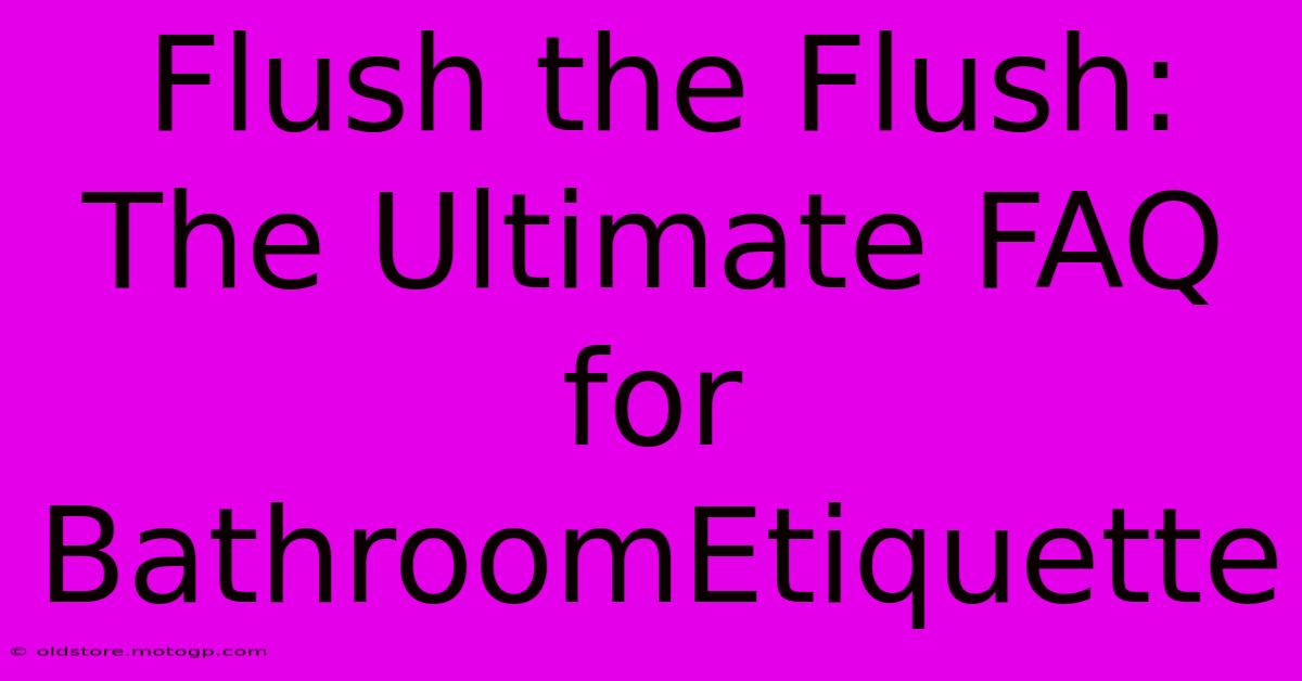 Flush The Flush: The Ultimate FAQ For BathroomEtiquette