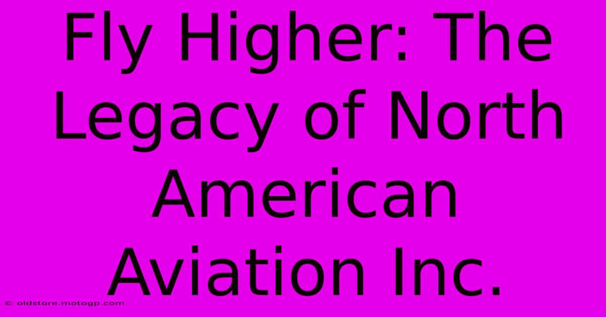 Fly Higher: The Legacy Of North American Aviation Inc.