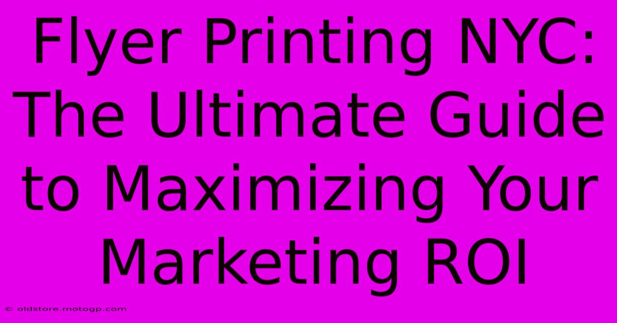 Flyer Printing NYC: The Ultimate Guide To Maximizing Your Marketing ROI