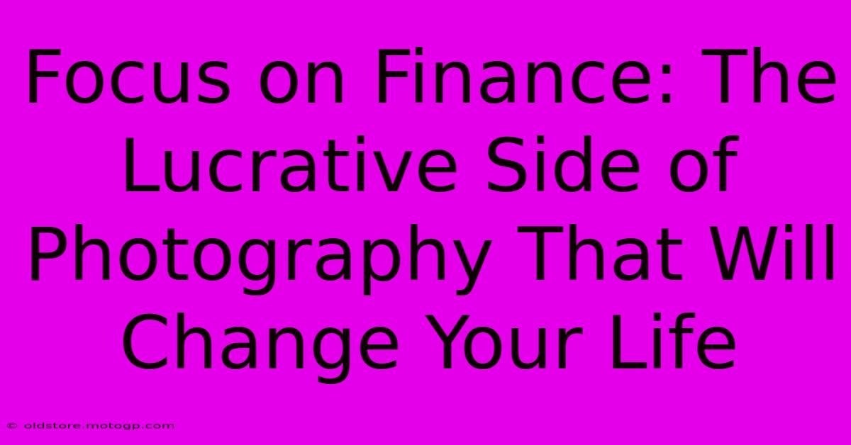 Focus On Finance: The Lucrative Side Of Photography That Will Change Your Life