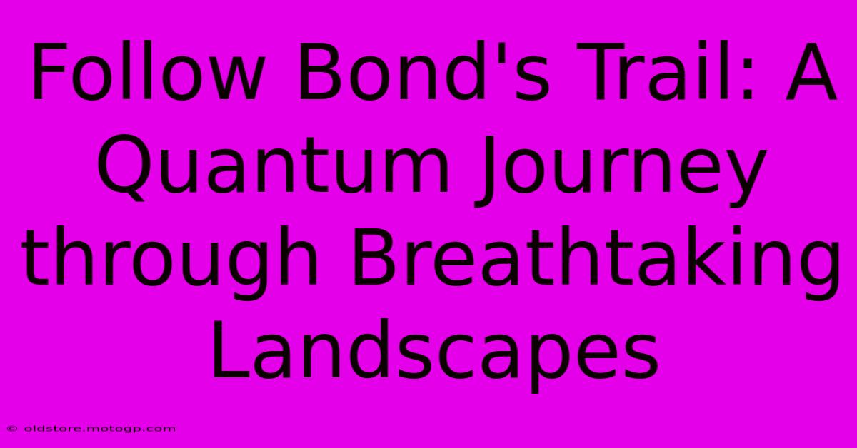 Follow Bond's Trail: A Quantum Journey Through Breathtaking Landscapes