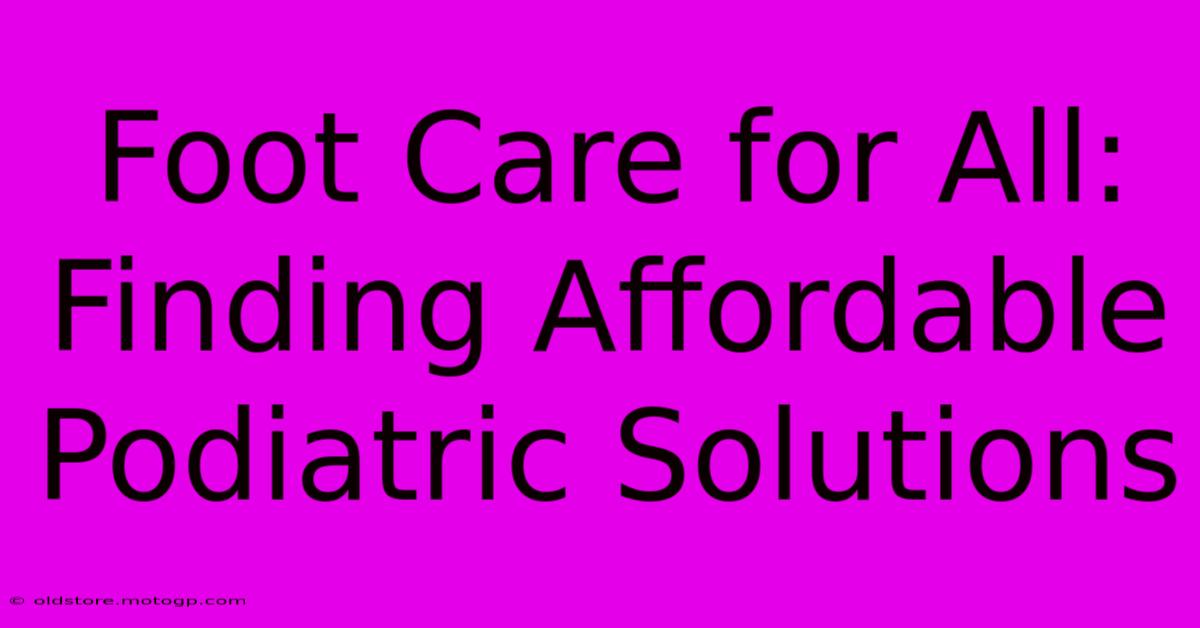 Foot Care For All: Finding Affordable Podiatric Solutions