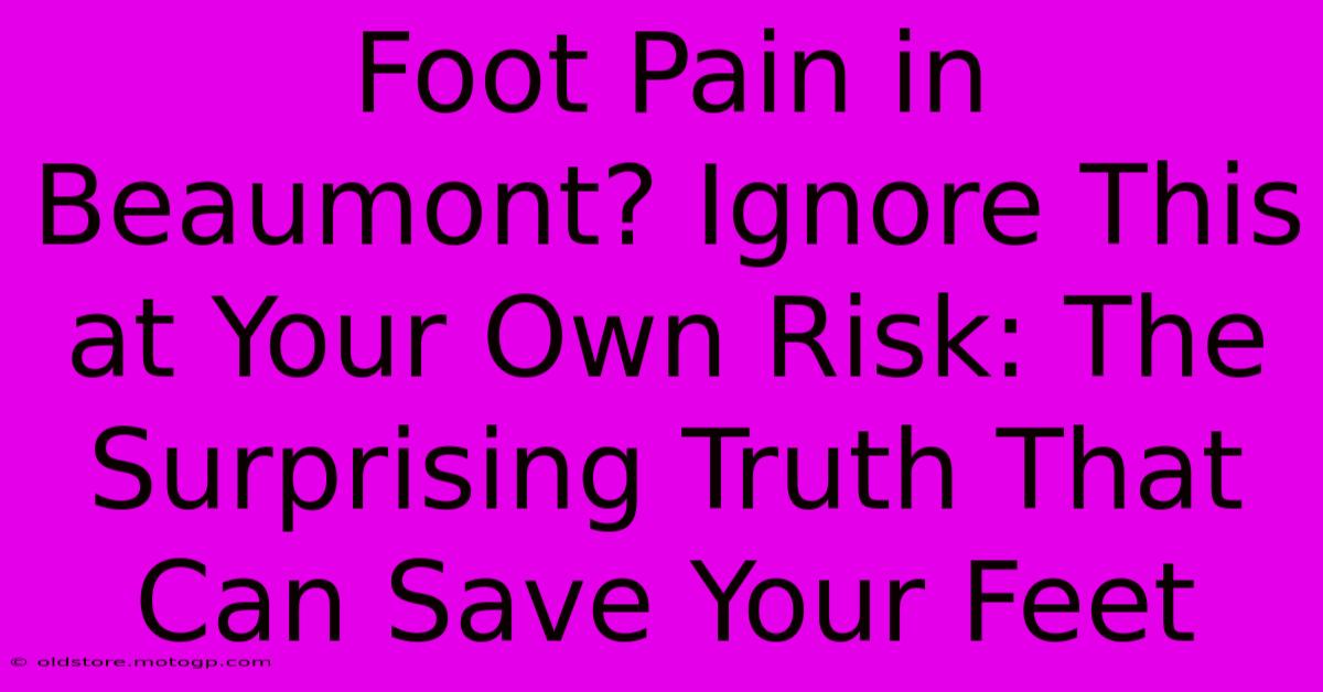 Foot Pain In Beaumont? Ignore This At Your Own Risk: The Surprising Truth That Can Save Your Feet